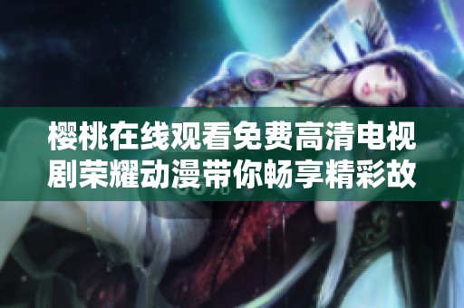 樱桃在线观看免费高清电视剧荣耀动漫带你畅享精彩故事与视觉盛宴