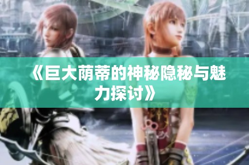 《巨大荫蒂的神秘隐秘与魅力探讨》