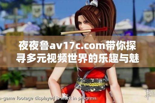 夜夜鲁av17c.com带你探寻多元视频世界的乐趣与魅力