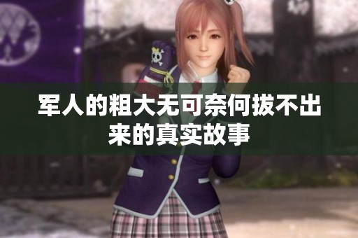 军人的粗大无可奈何拔不出来的真实故事