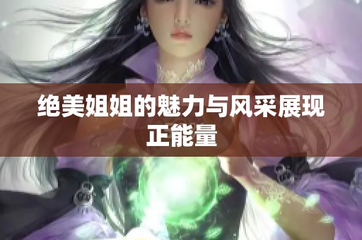 绝美姐姐的魅力与风采展现正能量