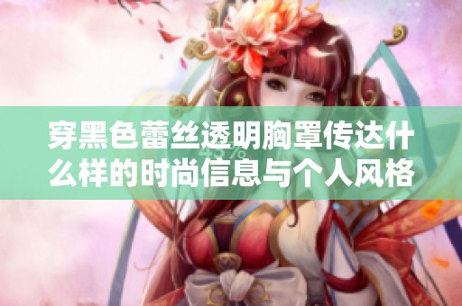 穿黑色蕾丝透明胸罩传达什么样的时尚信息与个人风格
