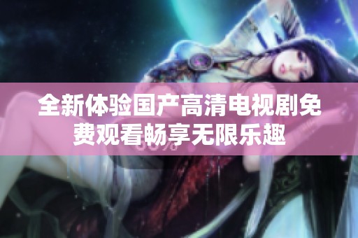 全新体验国产高清电视剧免费观看畅享无限乐趣