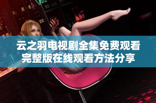 云之羽电视剧全集免费观看完整版在线观看方法分享