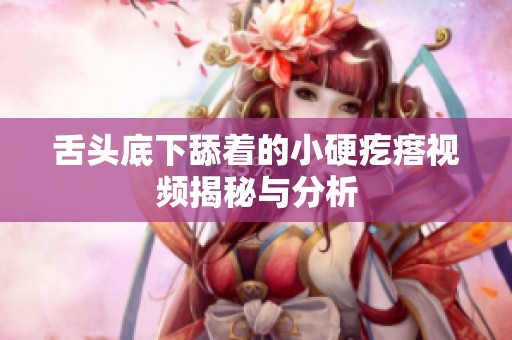 舌头底下舔着的小硬疙瘩视频揭秘与分析