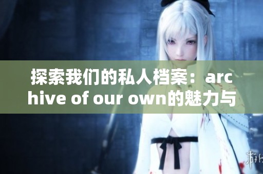 探索我们的私人档案：archive of our own的魅力与价值