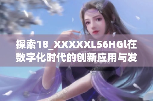 探索18_XXXXXL56HGl在数字化时代的创新应用与发展前景