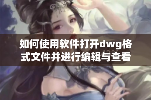 如何使用软件打开dwg格式文件并进行编辑与查看