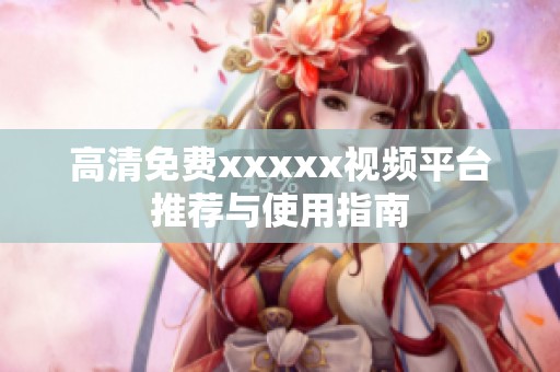 高清免费xxxxx视频平台推荐与使用指南