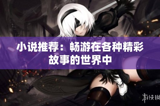 小说推荐：畅游在各种精彩故事的世界中