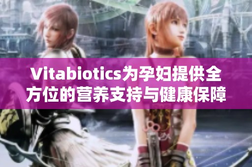 Vitabiotics为孕妇提供全方位的营养支持与健康保障
