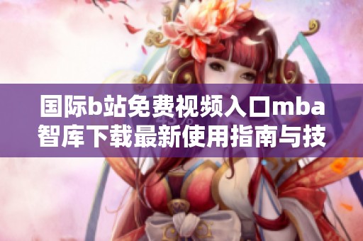 国际b站免费视频入口mba智库下载最新使用指南与技巧分享