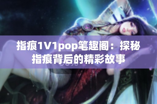 指痕1∨1pop笔趣阁：探秘指痕背后的精彩故事
