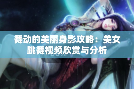 舞动的美丽身影攻略：美女跳舞视频欣赏与分析