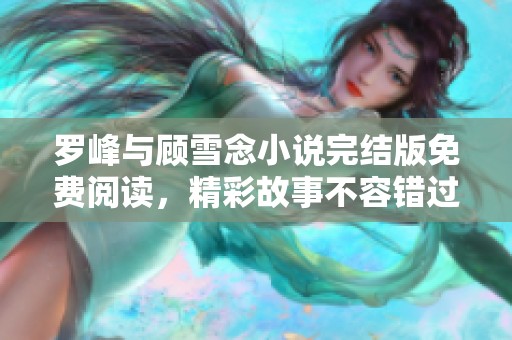 罗峰与顾雪念小说完结版免费阅读，精彩故事不容错过