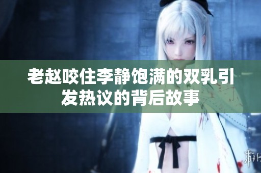 老赵咬住李静饱满的双乳引发热议的背后故事
