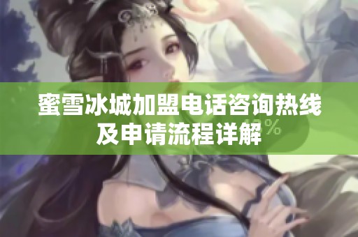 蜜雪冰城加盟电话咨询热线及申请流程详解
