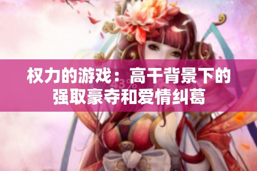 权力的游戏：高干背景下的强取豪夺和爱情纠葛