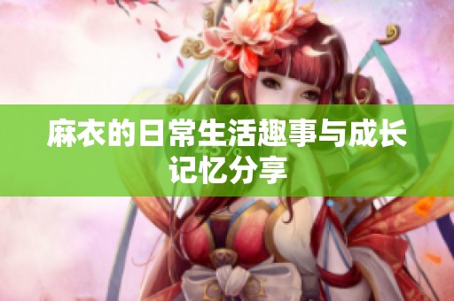 麻衣的日常生活趣事与成长记忆分享