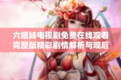 六姐妹电视剧免费在线观看完整版精彩剧情解析与观后感
