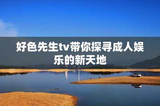好色先生tv带你探寻成人娱乐的新天地