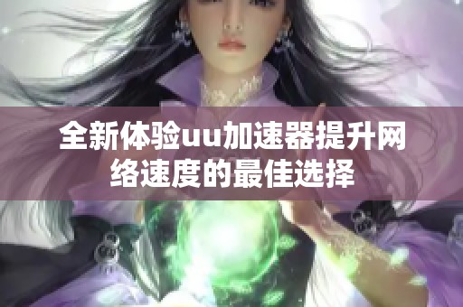 全新体验uu加速器提升网络速度的最佳选择