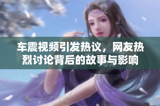 车震视频引发热议，网友热烈讨论背后的故事与影响