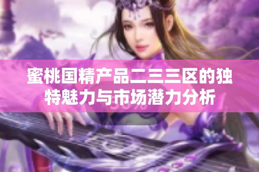 蜜桃国精产品二三三区的独特魅力与市场潜力分析