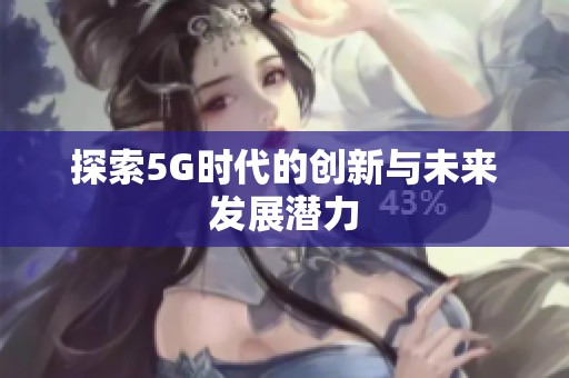 探索5G时代的创新与未来发展潜力