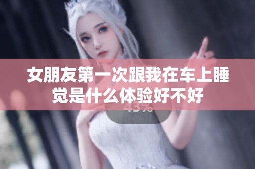 女朋友第一次跟我在车上睡觉是什么体验好不好