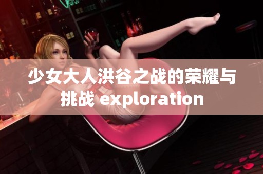 少女大人洪谷之战的荣耀与挑战 exploration