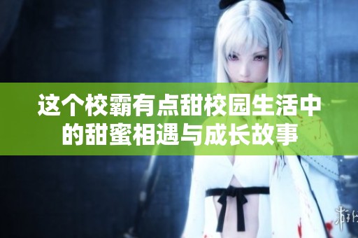 这个校霸有点甜校园生活中的甜蜜相遇与成长故事