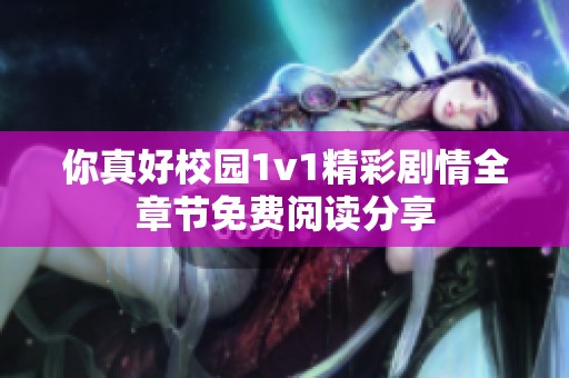 你真好校园1v1精彩剧情全章节免费阅读分享