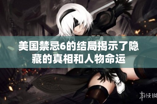美国禁忌6的结局揭示了隐藏的真相和人物命运