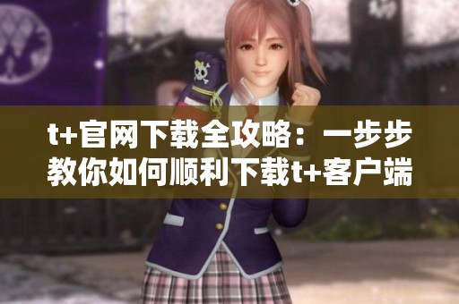 t+官网下载全攻略：一步步教你如何顺利下载t+客户端