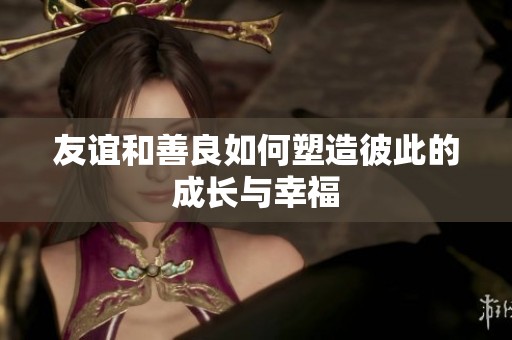 友谊和善良如何塑造彼此的成长与幸福