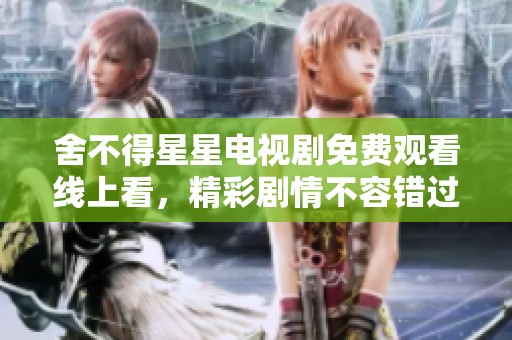 舍不得星星电视剧免费观看线上看，精彩剧情不容错过