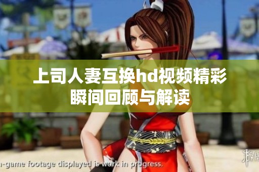 上司人妻互换hd视频精彩瞬间回顾与解读