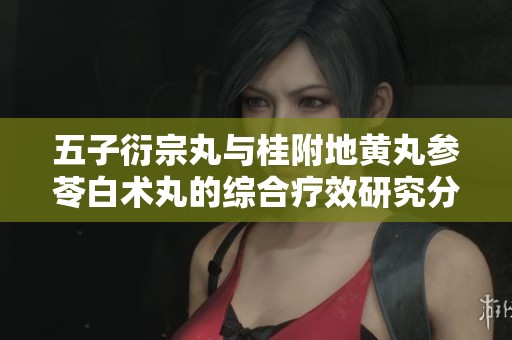五子衍宗丸与桂附地黄丸参苓白术丸的综合疗效研究分析