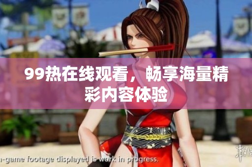 99热在线观看，畅享海量精彩内容体验