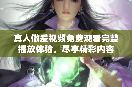 真人做爰视频免费观看完整播放体验，尽享精彩内容