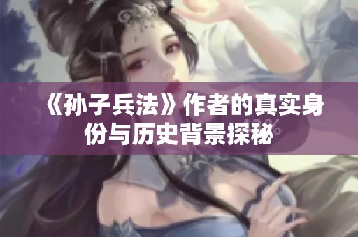 《孙子兵法》作者的真实身份与历史背景探秘