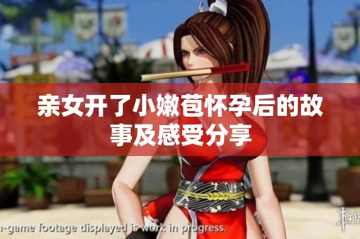 亲女开了小嫩苞怀孕后的故事及感受分享