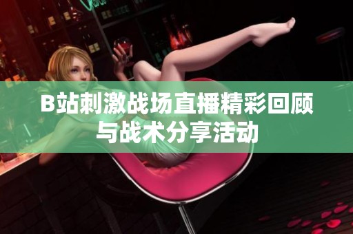 B站刺激战场直播精彩回顾与战术分享活动