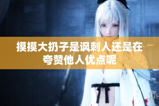 摸摸大扔子是讽刺人还是在夸赞他人优点呢