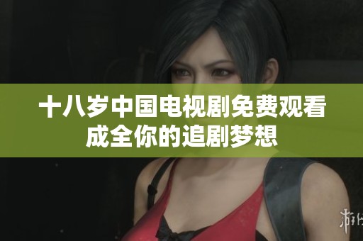 十八岁中国电视剧免费观看成全你的追剧梦想
