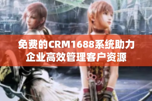 免费的CRM1688系统助力企业高效管理客户资源