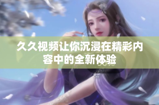 久久视频让你沉浸在精彩内容中的全新体验