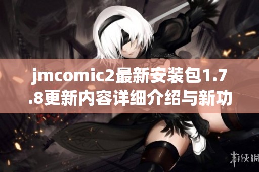 jmcomic2最新安装包1.7.8更新内容详细介绍与新功能解析