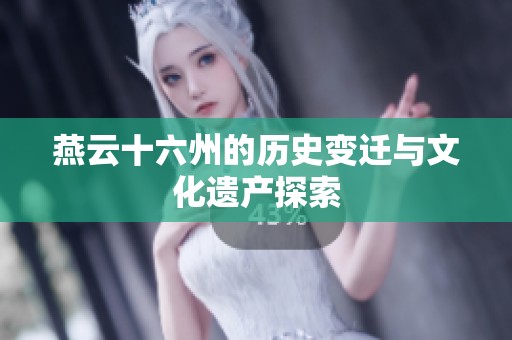 燕云十六州的历史变迁与文化遗产探索